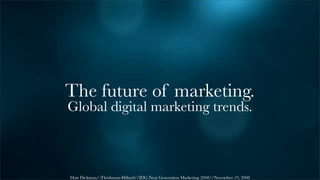 The future of marketing.
Global digital marketing trends.



Matt Dickman//Fleishman-Hillard//IDG Next Generation Marketing 2008//November 19, 2008
 