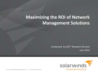 Maximizing the ROI of Network
Management Solutions
Conducted by IDG™ Research Services
June 2013
© 2013 SOLARWINDS WORLDWIDE, LLC. ALL RIGHTS RESERVED.
 