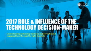 IDG Communications, Inc.
2017 ROLE & INFLUENCE OF THE
TECHNOLOGY DECISION-MAKER
Understanding technology decision-makers’ roles and
engaging them through the right channels
 