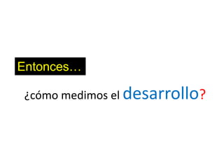 Entonces…

¿cómo medimos el desarrollo?
 