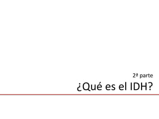 2ª parte

¿Qué es el IDH?
 