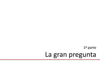 1ª parte

La gran pregunta
 