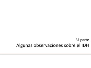3ª parte
Algunas observaciones sobre el IDH
 