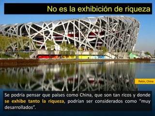 No es la exhibición de riqueza




                                                           Pekín, China



Se podría pensar que países como China, que son tan ricos y donde
se exhibe tanto la riqueza, podrían ser considerados como “muy
desarrollados”.
 