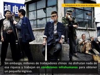 Trabajadores de las minas de carbón, China




Sin embargo, millones de trabajadores chinos no disfrutan nada de
esa riqueza y trabajan en condiciones infrahumanas para obtener
un pequeño ingreso.
 