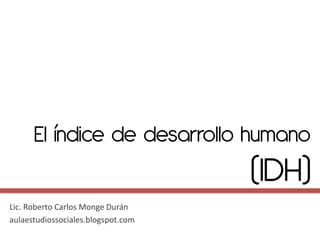 El índice de desarrollo humano
                                    (IDH)
Lic. Roberto Carlos Monge Durán
aulaestudiossociales.blogspot.com
 