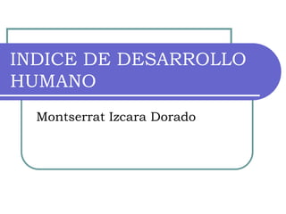 INDICE DE DESARROLLO
HUMANO
Montserrat Izcara Dorado
 