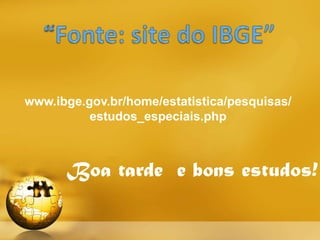 www.ibge.gov.br/home/estatistica/pesquisas/
          estudos_especiais.php



      Boa tarde e bons estudos!
 