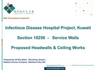 MSC Presentation Created for;
Infectious Disease Hospital Project, Kuwait
Section 10250 - Service Walls
Proposed Headwalls & Ceiling Works
Prepared by; Ali Riza Bahar - SOL Group, Kuwait …
Modular Services Company Oklahoma City, USA
 