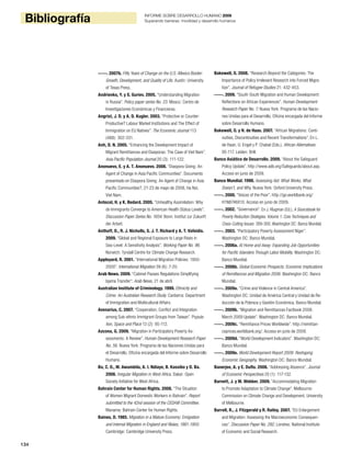 134
Bibliografía INFORME SOBRE DESARROLLO HUMANO 2009
Superando barreras: movilidad y desarrollo humanos
-----. 2007b. Fifty Years of Change on the U.S.-Mexico Border:
Growth, Development, and Quality of Life. Austin: University
of Texas Press.
Andrienko, Y. y S. Guriev. 2005. “Understanding Migration
in Russia”. Policy paper series No. 23. Moscú: Centro de
Investigaciones Económicas y Financieras.
Angrist, J. D. y A. D. Kugler. 2003. “Protective or Counter-
Productive? Labour Market Institutions and The Effect of
Immigration on EU Natives”. The Economic Journal 113
(488): 302-331.
Anh, D. N. 2005. “Enhancing the Development Impact of
Migrant Remittances and Diasporas: The Case of Viet Nam”.
Asia Pacific Population Journal 20 (3): 111-122.
Anonuevo, E. y A. T. Anonuevo. 2008. “Diaspora Giving: An
Agent of Change in Asia Pacific Communities”. Documento
presentado en Diaspora Giving: An Agent of Change in Asia
Pacific Communities?, 21-23 de mayo de 2008, Ha Noi,
Viet Nam.
Antecol, H. y K. Bedard. 2005. “Unhealthy Assimilation: Why
do Immigrants Converge to American Health Status Levels”.
Discussion Paper Series No. 1654. Bonn: Institut zur Zukunft
der Arbeit.
Anthoff, D., R. J. Nicholls, S. J. T. Richard y A. T. Vafeidis.
2009. “Global and Regional Exposure to Large Rises in
Sea-Level: A Sensitivity Analysis”. Working Paper No. 96.
Norwich: Tyndall Centre for Climate Change Research.
Appleyard, R. 2001. “International Migration Policies: 1950-
2000”. International Migration 39 (6): 7-20.
Arab News. 2009. “Cabinet Passes Regulations Simplifying
Iqama Transfer”. Arab News, 21 de abril.
Australian Institute of Criminology. 1999. Ethnicity and
Crime: An Australian Research Study. Canberra: Department
of Immigration and Multicultural Affairs.
Avenarius, C. 2007. “Cooperation, Conflict and Integration
among Sub-ethnic Immigrant Groups from Taiwan”. Popula-
tion, Space and Place 13 (2): 95-112.
Azcona, G. 2009. “Migration in Participatory Poverty As-
sessments: A Review”. Human Development Research Paper
No. 56. Nueva York: Programa de las Naciones Unidas para
el Desarrollo, Oficina encargada del Informe sobre Desarrollo
Humano.
Ba, C. O., M. Awumbila, A. I. Ndiaye, B. Kassibo y D. Ba.
2008. Irregular Migration in West Africa. Dakar: Open
Society Initiative for West Africa.
Bahrain Center for Human Rights. 2008. “The Situation
of Women Migrant Domestic Workers in Bahrain”. Report
submitted to the 42nd session of the CEDAW Committee.
Manama: Bahrain Center for Human Rights.
Baines, D. 1985. Migration in a Mature Economy: Emigration
and Internal Migration in England and Wales, 1861-1900.
Cambridge: Cambridge University Press.
Bakewell, O. 2008. “Research Beyond the Categories: The
Importance of Policy Irrelevant Research into Forced Migra-
tion”. Journal of Refugee Studies 21: 432-453.
-----. 2009. “South-South Migration and Human Development:
Reflections on African Experiences”. Human Development
Research Paper No. 7. Nueva York: Programa de las Nacio-
nes Unidas para el Desarrollo, Oficina encargada del Informe
sobre Desarrollo Humano.
Bakewell, O. y H. de Haas. 2007. “African Migrations: Conti-
nuities, Discontinuities and Recent Transformations”. En L.
de Haan, U. Engel y P. Chabal (Eds.), African Alternatives:
95-117. Leiden: Brill.
Banco Asiático de Desarrollo. 2009. “About the Safeguard
Policy Update”. http://www.adb.org/Safeguards/about.asp.
Acceso en junio de 2009.
Banco Mundial. 1998. Assessing Aid: What Works, What
Doesn’t, and Why. Nueva York: Oxford University Press.
-----. 2000. “Voices of the Poor”. http://go.worldbank.org/
H1N8746X10. Acceso en junio de 2009.
-----. 2002. “Governance”. En J. Klugman (Ed.), A Sourcebook for
Poverty Reduction Strategies. Volume 1: Core Techniques and
Cross-Cutting Issues: 269-300. Washington DC: Banco Mundial.
-----. 2003. “Participatory Poverty Assessment Niger”.
Washington DC: Banco Mundial.
-----. 2006a. At Home and Away: Expanding Job Opportunities
for Pacific Islanders Through Labor Mobility. Washington DC:
Banco Mundial.
-----. 2006b. Global Economic Prospects: Economic Implications
of Remittances and Migration 2006. Washington DC: Banco
Mundial.
-----. 2009a. “Crime and Violence in Central America”.
Washington DC: Unidad de América Central y Unidad de Re-
ducción de la Pobreza y Gestión Económica, Banco Mundial.
-----. 2009b. “Migration and Remittances Factbook 2008:
March 2009 Update”. Washington DC: Banco Mundial.
-----. 2009c. “Remittance Prices Worldwide”. http://remittan-
ceprices.worldbank.org/. Acceso en junio de 2009.
-----. 2009d. “World Development Indicators”. Washington DC:
Banco Mundial.
-----. 2009e. World Development Report 2009: Reshaping
Economic Geography. Washington DC: Banco Mundial.
Banerjee, A. y E. Duflo. 2006. “Addressing Absence”. Journal
of Economic Perspectives 20 (1): 117-132.
Barnett, J. y M. Webber. 2009. “Accommodating Migration
to Promote Adaptation to Climate Change”. Melbourne:
Commission on Climate Change and Development, University
of Melbourne.
Barrell, R., J. Fitzgerald y R. Railey. 2007. “EU Enlargement
and Migration: Assessing the Macroeconomic Consequen-
ces”. Discussion Paper No. 292. Londres: National Institute
of Economic and Social Research.
 