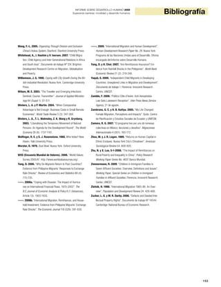 153
BibliografíaINFORME SOBRE DESARROLLO HUMANO 2009
Superando barreras: movilidad y desarrollo humanos
Wang, F.-L. 2005. Organizing Through Division and Exclusion:
China’s Hukou System. Stanford: Stanford University Press.
Whitehead, A., I. Hashim y V. Iversen. 2007. “Child Migra-
tion, Child Agency and Inter-Generational Relations in Africa
and South Asia”. Documento de trabajo Nº T24. Brighton:
Development Research Centre on Migration, Globalisation
and Poverty.
Williamson, J. G. 1990. Coping with City Growth During the Bri-
tish Industrial Revolution. Nueva York: Cambridge University
Press.
Wilson, M. E. 2003. “The Traveller and Emerging Infections:
Sentinel, Courier, Transmitter”. Journal of Applied Microbio-
logy 94 (Suppl 1): S1-S11.
Winters, L. A. y P. Martin. 2004. “When Comparative
Advantage is Not Enough: Business Costs in Small Remote
Economies”. World Trade Review 3 (3): 347-384.
Winters, L. A., T. L. Walmsley, Z. K. Wang y R. Grynberg.
2003. “Liberalising the Temporary Movement of Natural
Persons: An Agenda for the Development Round”. The World
Economy 26 (8): 1137-1161.
Wolfinger, R. E. y S. J. Rosenstone. 1980. Who Votes? New
Haven: Yale University Press.
Worster, D. 1979. Dust Bowl. Nueva York: Oxford University
Press.
WVS (Encuesta Mundial de Valores). 2006. “World Values
Survey 2005/6”. http://www.worldvaluessurvey.org/.
Yang, D. 2006. “Why Do Migrants Return to Poor Countries?
Evidence from Philippine Migrants’ Responses to Exchange
Rate Shocks”. Review of Economics and Statistics 88 (4):
715-735.
-----. 2008a. “Coping with Disaster: The Impact of Hurrica-
nes on International Financial Flows, 1970-2002”. The
B.E.Journal of Economic Analysis & Policy 8 (1 (Advances),
Article 13): 1903-1935.
-----. 2008b. “International Migration, Remittances, and House-
hold Investment: Evidence from Philippine Migrants’ Exchange
Rate Shocks”. The Economic Journal 118 (528): 591-630.
-----. 2009. “International Migration and Human Development”.
Human Development Research Paper No. 29. Nueva York:
Programa de las Naciones Unidas para el Desarrollo, Oficina
encargada del Informe sobre Desarrollo Humano.
Yang, D. y H. Choi. 2007. “Are Remittances Insurance? Evi-
dence from Rainfall Shocks in the Philippines”. World Bank
Economic Review 21 (2): 219-248.
Yaqub, S. 2009. “Independent Child Migrants in Developing
Countries: Unexplored Links in Migration and Development”.
Documento de trabajo 1. Florencia: Innocenti Research
Centre, UNICEF.
Zamble, F. 2008. “Politics Côte d’Ivoire: Anti-Xenophobia
Law Gets Lukewarm Reception”. Inter Press News Service
Agency, 21 de agosto.
Zambrano, G. C. y H. B. Kattya. 2005. “My Life Changed:
Female Migration, Perceptions and Impacts”. Quito: Centro
de Planificación y Estudios Sociales de Ecuador y UNIFEM.
Zamora, R. G. 2007. “El programa tres por uno de remesas
colectivas en México: lecciones y desafíos”. Migraciones
Internacionales 4 (001): 165-172.
Zhou, M. y J. R. Logan. 1989. “Returns on Human Capital in
Ethnic Enclaves: Nueva York City’s Chinatown”. American
Sociological Review 54: 809-820.
Zhu, N. y X. Luo. 5-1-2008. “The Impact of Remittances on
Rural Poverty and Inequality in China”. Policy Research
Working Paper Series No. 4637. Banco Mundial.
Zimmermann, R. 2009. “Children in Immigrant Families in
Seven Affluent Societies: Overview, Definitions and Issues”.
Working Paper, Special Series on Children in Immigrant
Families in Affluent Societies. Florencia: Innocenti Research
Center, UNICEF.
Zlotnik, H. 1998. “International Migration 1965-96: An Over-
view”. Population and Development Review 24: 429-468.
Zucker, L. G. y M. R. Darby. 2008. “Defacto and Deeded Inte-
llectual Property Rights”. Documento de trabajo Nº 14544.
Cambridge: National Bureau of Economic Research.
 
