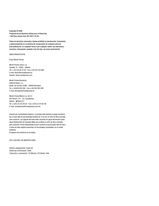 Copyright © 2009
Programa de las Naciones Unidas para el Desarrollo
1 UN Plaza, Nueva York, NY 10017, EE.UU.
Todos los derechos reservados. Queda prohibida la reproducción, transmisión
o almacenamiento en un sistema de recuperación de cualquier parte de
esta publicación, en cualquier forma o por cualquier medio, sea electrónico,
mecánico, fotocopiado, grabado o de otro tipo, sin previa autorización.
ISBN 9788484763796
Grupo Mundi-Prensa
Mundi-Prensa Libros, s.a.
Castelló, 37 - 28001 – Madrid
Tel. (+34) 914 36 37 00 – Fax (+34) 915 753 998
E-mail: libreria@mundiprensa.es
Internet: www.mundiprensa.com
Mundi-Prensa Barcelona
Editorial Aedos, s.a.
Aptdo. De Correos 33388 – 08080 Barcelona
Tel. (+34)629 262 328 – Fax (+34) 933 063 499
E-mail: barcelona@mundiprensa.es
Mundi-Prensa México s.a. de C.V.
Rio Pánuco, 141 – Col. Cuauhtémoc
06500 – MÉXICO D.F.
Tel. (+525) 55 533 56 58 – Fax (+525) 55 514 67 99
E-mail: mundiprensa@mundiprensa.com.mx
Impreso por Consolidated Graphics. La portada está impresa en papel recubierto
por un solo lado de alta densidad Carolina de 15 pt con un 30% de fibra reciclada
post-consumo. Las páginas del texto están impresas en papel decolorado suave
opaco Rolland 60# de Cascades Mills que contiene un 30% de fibra reciclada
post-consumo. Forest Stewardship Council certifica el uso de papel libre de cloro
y tintas de base vegetal producidas con tecnologías compatibles con el medio
ambiente.
El plástico del envoltorio es reciclable.
[FSC LOGO WILL BE INSERTED HERE]
Edición y diagramación: Green Ink
Diseño de la información: ZAGO
Traducción y composición: LTS Mundo y Tilt Diseño, Chile
 