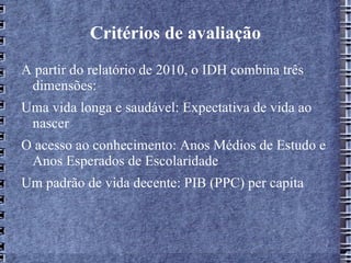 Critérios de avaliação A partir do relatório de 2010, o IDH combina três dimensões: 