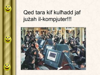 Qed tara kif kulħadd jaf
jużah il-kompjuter!!!
 
