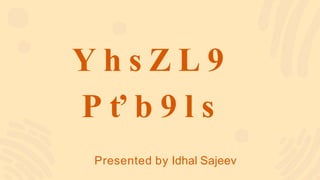 Y h s Z L 9
P ť b 9 l s
Presented by Idhal Sajeev
 