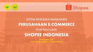 SISTEM INFROMASI MANAJEMEN
PERUSAHAAN E-COMMERCE
Studi Kasus pada:
SHOPEE INDONESIA
Disampaikan oleh:
Idham Maulana Oktora, S.M (072521019)
 