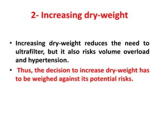 • Increasing dry-weight reduces the need to
ultrafilter, but it also risks volume overload
and hypertension.
• Thus, the decision to increase dry-weight has
to be weighed against its potential risks.
2- Increasing dry-weight
 