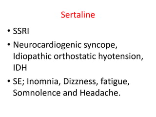 Sertaline
• SSRI
• Neurocardiogenic syncope,
Idiopathic orthostatic hyotension,
IDH
• SE; Inomnia, Dizzness, fatigue,
Somnolence and Headache.
 