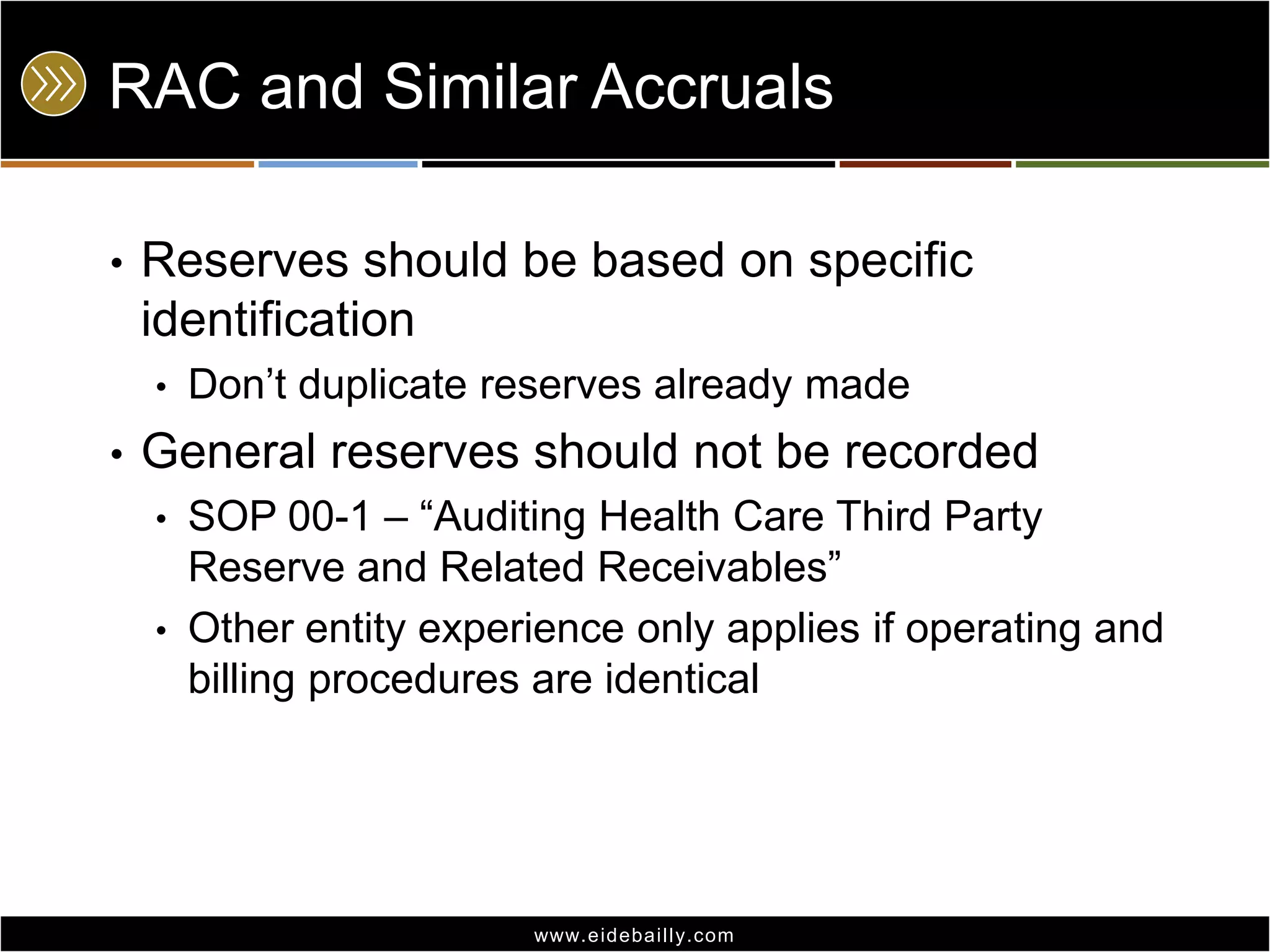 RAC and Similar Accruals
•

Reserves should be based on specific
identification
•

•

Don’t duplicate reserves already made

General reserves should not be recorded
•
•

SOP 00-1 – ―Auditing Health Care Third Party
Reserve and Related Receivables‖
Other entity experience only applies if operating and
billing procedures are identical

www.eidebai lly.com

 