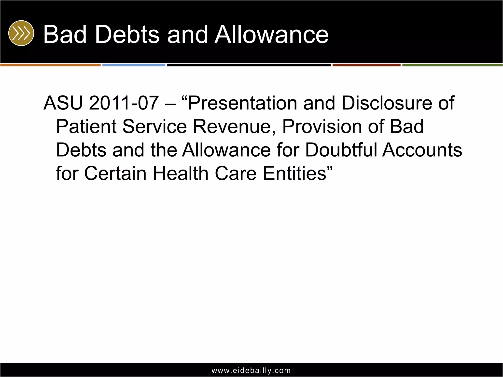 Bad Debts and Allowance
ASU 2011-07 – ―Presentation and Disclosure of
Patient Service Revenue, Provision of Bad
Debts and the Allowance for Doubtful Accounts
for Certain Health Care Entities‖

www.eidebai lly.com

 