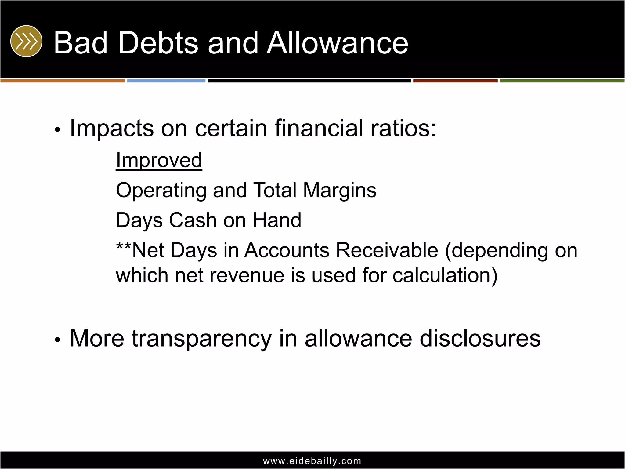Bad Debts and Allowance
•

Impacts on certain financial ratios:
Improved
Operating and Total Margins
Days Cash on Hand
**Net Days in Accounts Receivable (depending on
which net revenue is used for calculation)

•

More transparency in allowance disclosures

www.eidebai lly.com

 