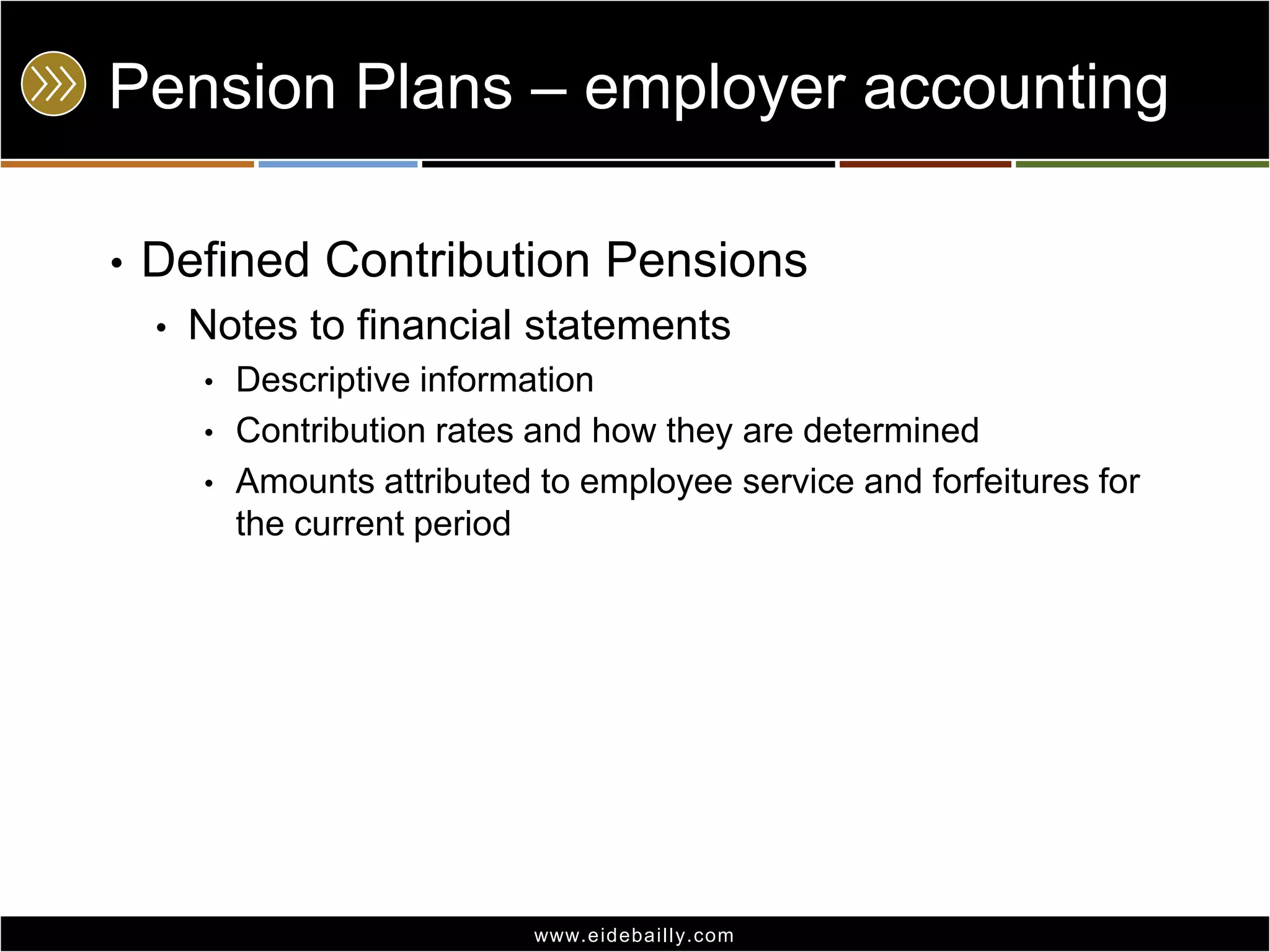 Pension Plans – employer accounting
•

Defined Contribution Pensions
•

Notes to financial statements
•
•
•

Descriptive information
Contribution rates and how they are determined
Amounts attributed to employee service and forfeitures for
the current period

www.eidebai lly.com

 