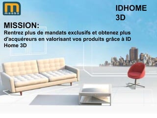 IDHOME
                                           3D
MISSION:
Rentrez plus de mandats exclusifs et obtenez plus
d'acquéreurs en valorisant vos produits grâce à ID
Home 3D            ID Home 3D

     Proposez un service novateur et
        différenciant à vos clients
 