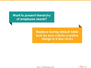 Replace boring default table
look by eye-catchy creative
design in a few clicks
Want to present hierarchy
of employee need...