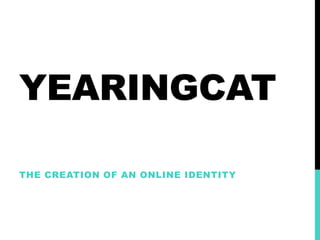 YEARINGCAT

THE CREATION OF AN ONLINE IDENTITY
 