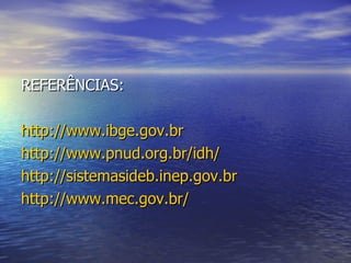 REFERÊNCIAS:  http://www.ibge.gov.br http://www.pnud.org.br/idh/ http://sistemasideb.inep.gov.br http://www.mec.gov.br/   