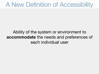 A New Deﬁnition of Accessibility



   Ability of the system or environment to
accommodate the needs and preferences of
              each individual user
 