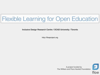 Flexible Learning for Open Education
       Inclusive Design Research Centre / OCAD University / Toronto



                            http://ﬂoeproject.org




                                                          A project funded by
                                               The William and Flora Hewlett Foundation
 