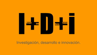I+D+iInvestigación, desarrollo e innovación.
Mangel
Edu Muras
Fabián
 