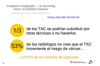 N Engl J Med 2007;357:2277-84. 1/3 de los TAC se podrían substituir por otras técnicas o no hacerlos … y el 91% de los médicos de urgencias 53% de los radiólogos no cree que el TAC incremente el riesgo de cáncer… 