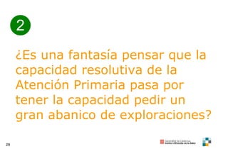 2 ¿Es una fantasía pensar que la capacidad resolutiva de la Atención Primaria pasa por tener la capacidad pedir un gran abanico de exploraciones?  