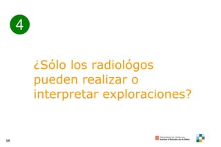 4 ¿Sólo los radiológos pueden realizar o interpretar exploraciones?  
