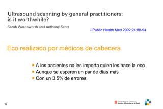 J Public Health Med 2002;24:88-94 Eco realizado por médicos de cabecera A los pacientes no les importa quien les hace la eco Aunque se esperen un par de días más Con un 3,5% de errores 