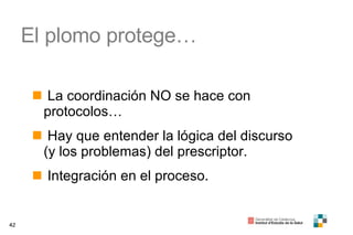 El plomo protege… La coordinación NO se hace con protocolos… Hay que entender la lógica del discurso (y los problemas) del prescriptor. Integración en el proceso. 