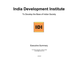 India Development Institute
    To Develop the Base of Indian Society




            Executive Summary
              For further information, please contact
                     smaddila@sumpura.com




                            07/07/07
 