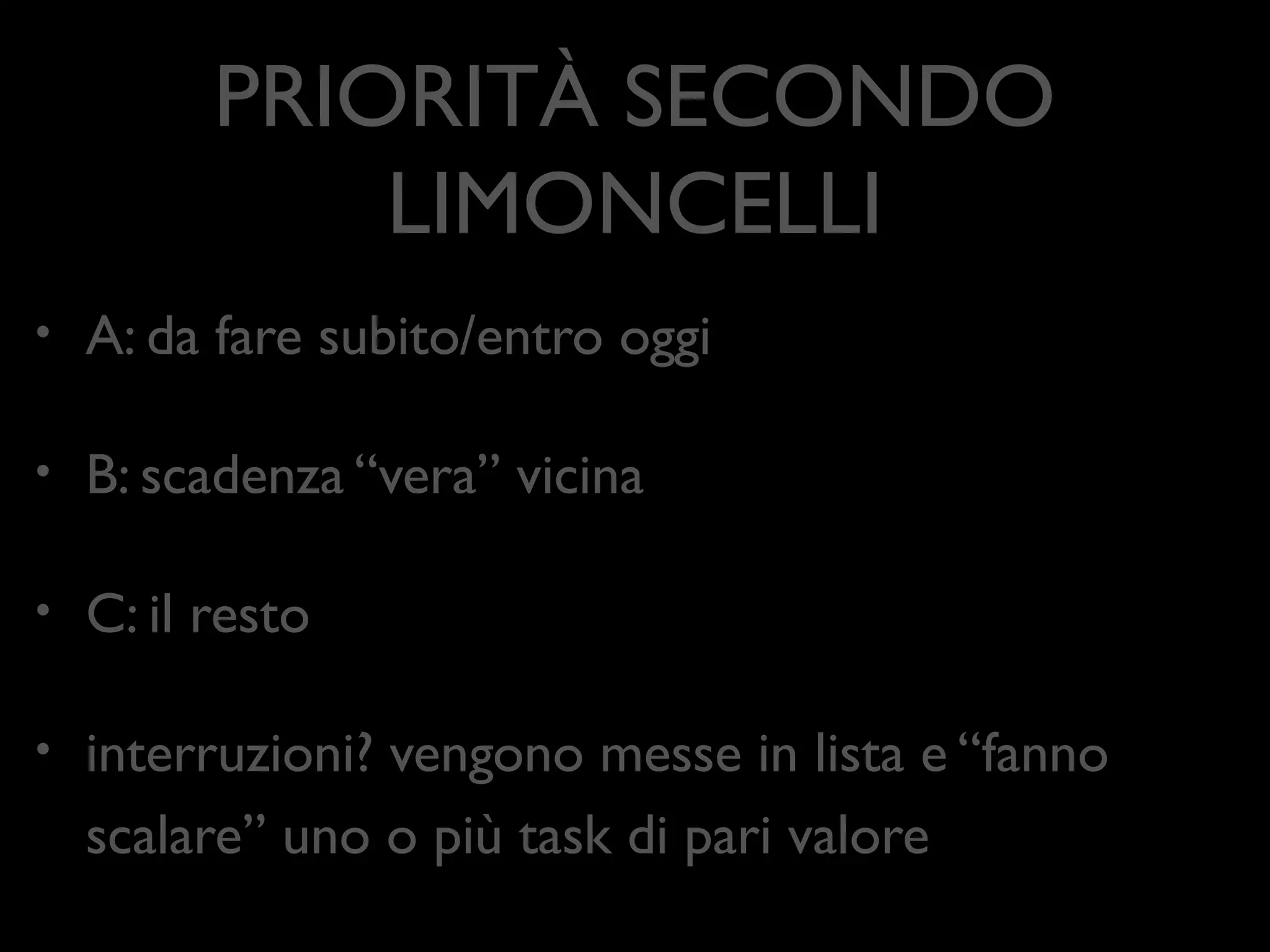 PRIORITÀ SECONDO
LIMONCELLI
•

A: da fare subito/entro oggi	


•

B: scadenza “vera” vicina	


•

C: il resto	


•

interruzioni? vengono messe in lista e “fanno
scalare” uno o più task di pari valore

 