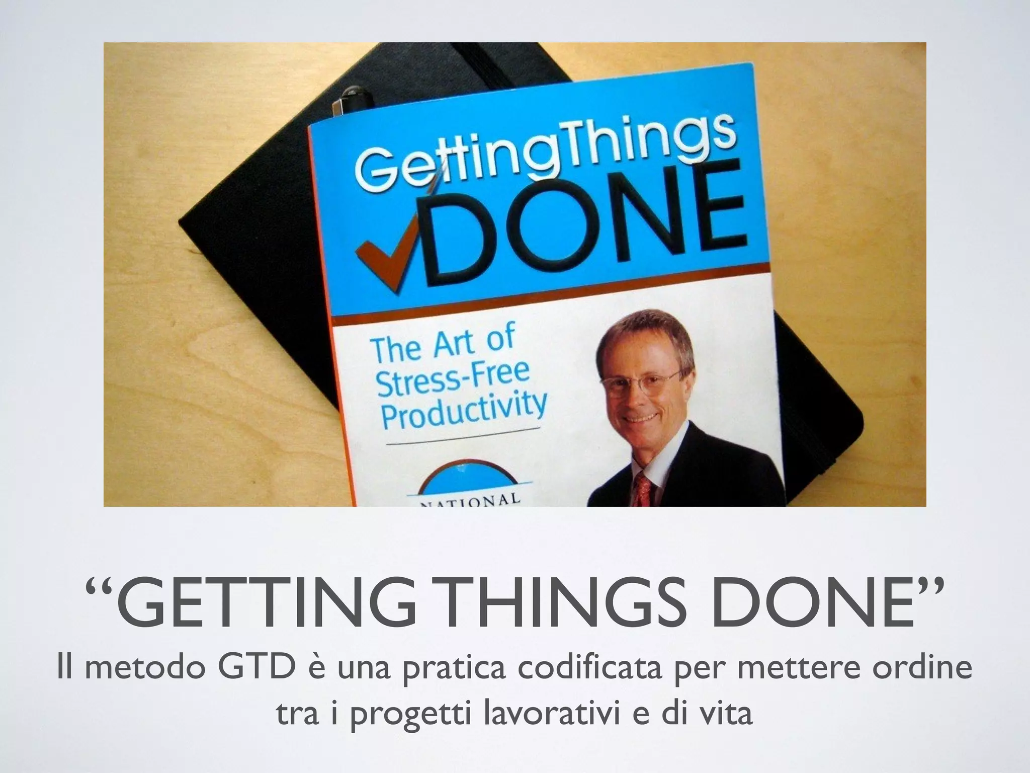 “GETTING THINGS DONE”
Il metodo GTD è una pratica codiﬁcata per mettere ordine tra i
progetti lavorativi e di vita

 