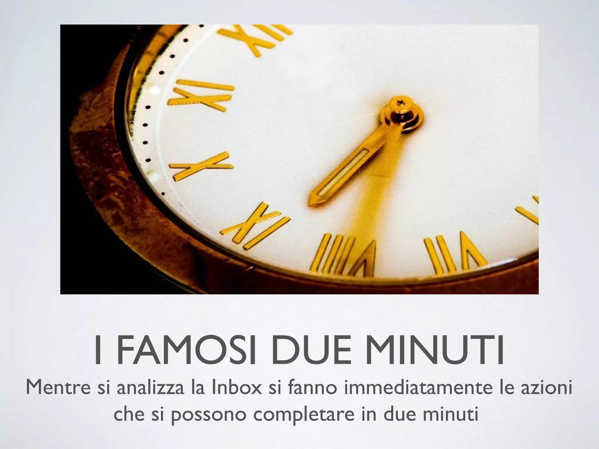 I FAMOSI DUE MINUTI
Mentre si analizza la Inbox si fanno immediatamente le azioni
che si possono completare in due minuti

 