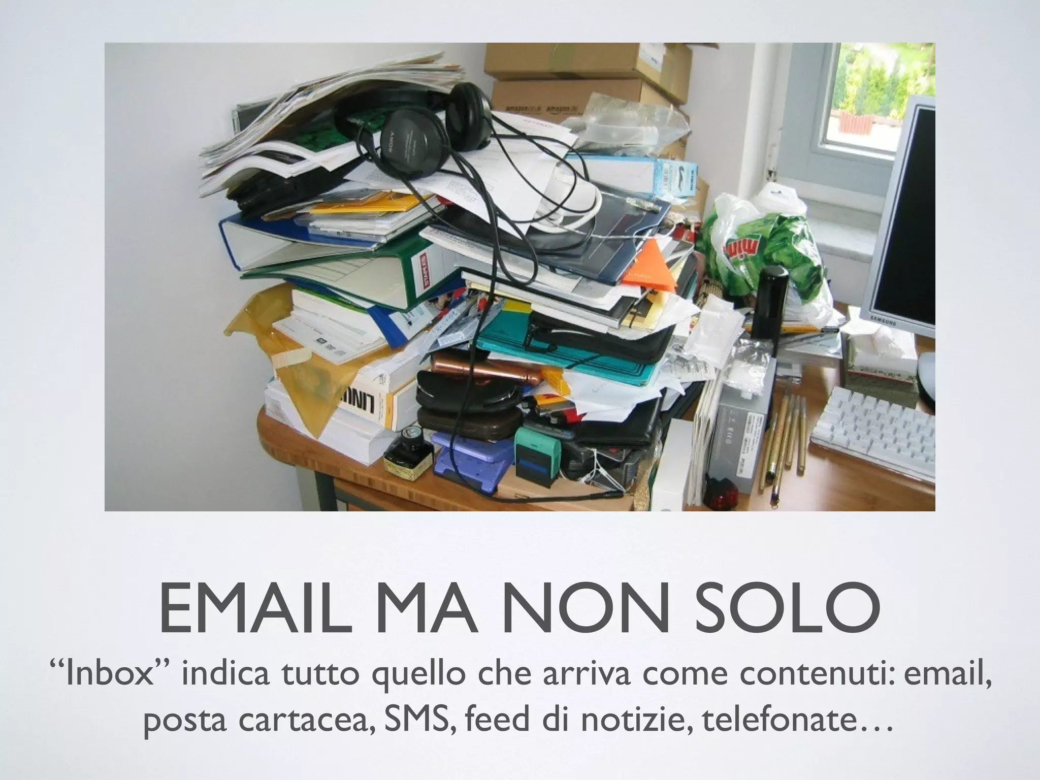 EMAIL MA NON SOLO
“Inbox” indica tutto quello che arriva come contenuti: email,
posta cartacea, SMS, feed di notizie, telefonate…

 