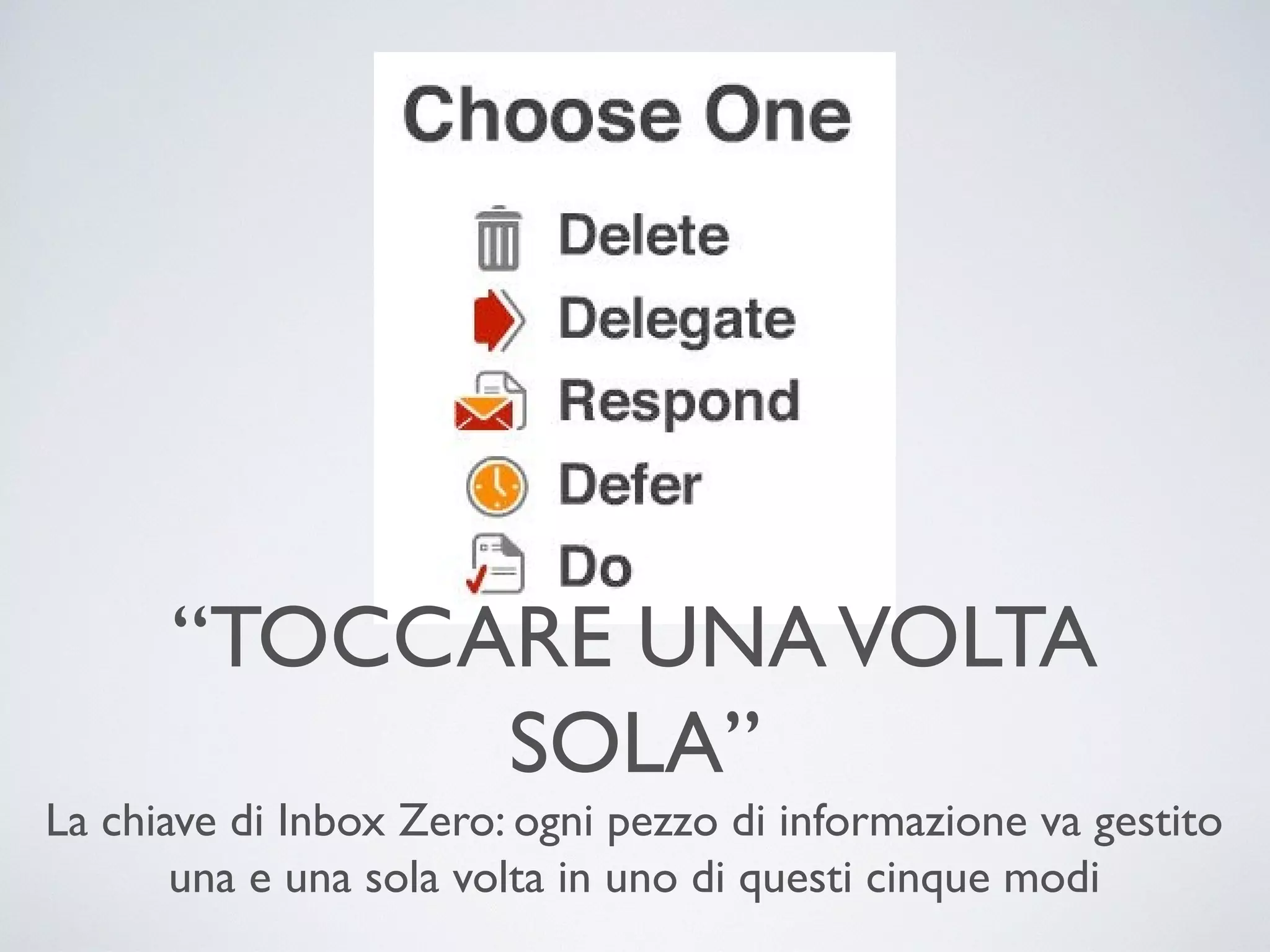 “TOCCARE UNA VOLTA SOLA”
La chiave di Inbox Zero: ogni pezzo di informazione va gestito
una e una sola volta in uno di questi cinque modi

 