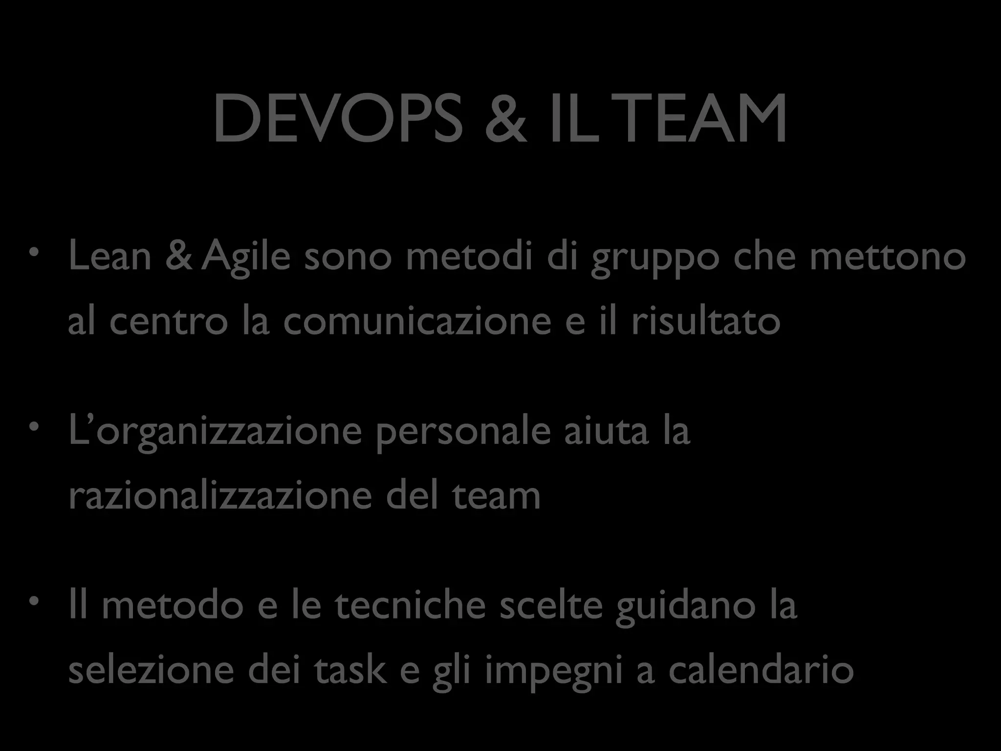 DEVOPS & IL TEAM
•

Lean & Agile sono metodi di gruppo che mettono
al centro la comunicazione e il risultato	


•

L’organizzazione personale aiuta la
razionalizzazione del team	


•

Il metodo e le tecniche scelte guidano la selezione
dei task e gli impegni a calendario

 