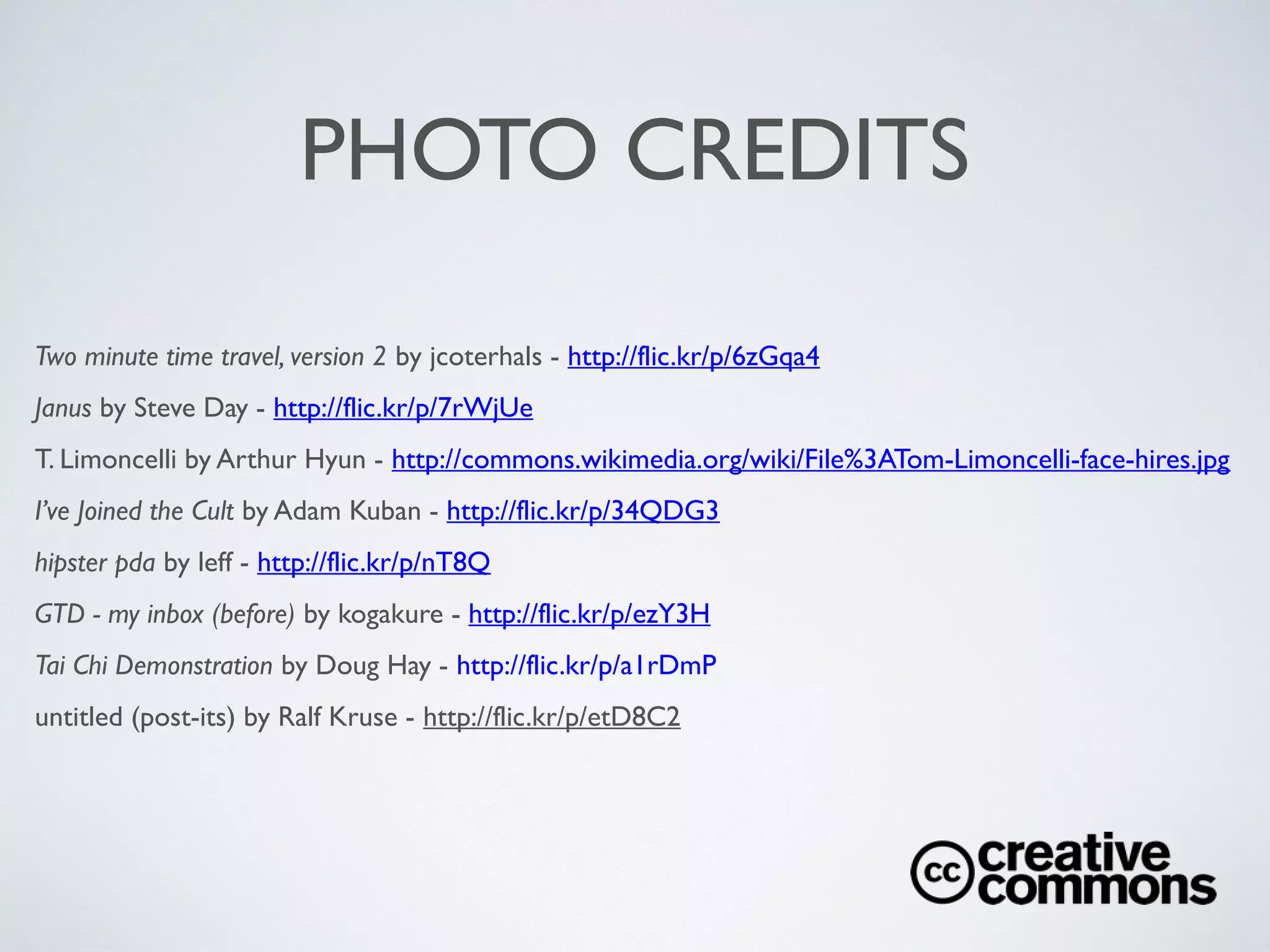 PHOTO CREDITS
Two minute time travel, version 2 by jcoterhals - http://ﬂic.kr/p/6zGqa4	

Janus by Steve Day - http://ﬂic.kr/p/7rWjUe	

T. Limoncelli by Arthur Hyun - http://commons.wikimedia.org/wiki/File%3ATom-Limoncelli-face-hires.jpg	

I’ve Joined the Cult by Adam Kuban - http://ﬂic.kr/p/34QDG3	

hipster pda by leff - http://ﬂic.kr/p/nT8Q	

GTD - my inbox (before) by kogakure - http://ﬂic.kr/p/ezY3H	

Tai Chi Demonstration by Doug Hay - http://ﬂic.kr/p/a1rDmP	

untitled (post-its) by Ralf Kruse - http://ﬂic.kr/p/etD8C2	


 