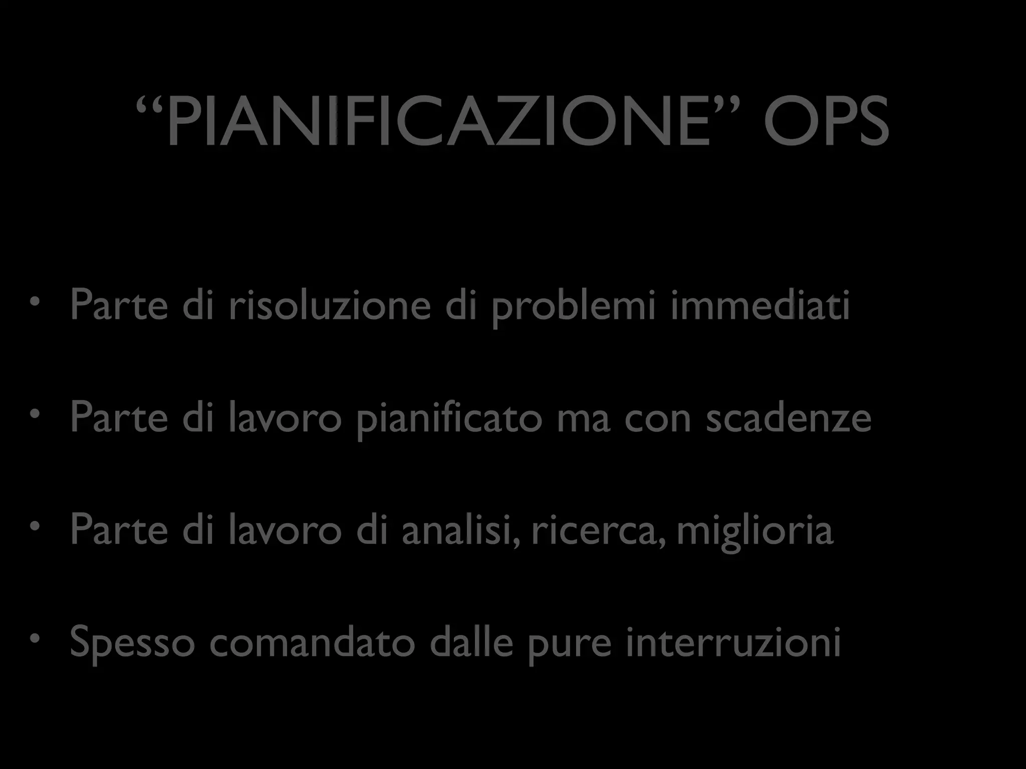 “PIANIFICAZIONE” OPS
•

Parte di risoluzione di problemi immediati	


•

Parte di lavoro pianiﬁcato ma con scadenze	


•

Parte di lavoro di analisi, ricerca, miglioria	


•

Spesso comandato dalle pure interruzioni

 