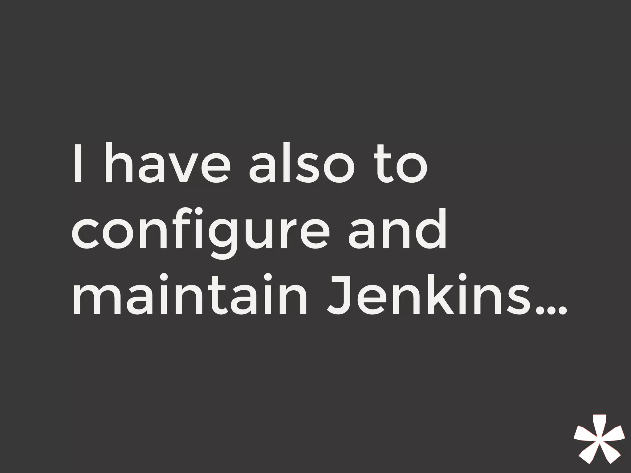 I have also to
configure and
maintain Jenkins…
 