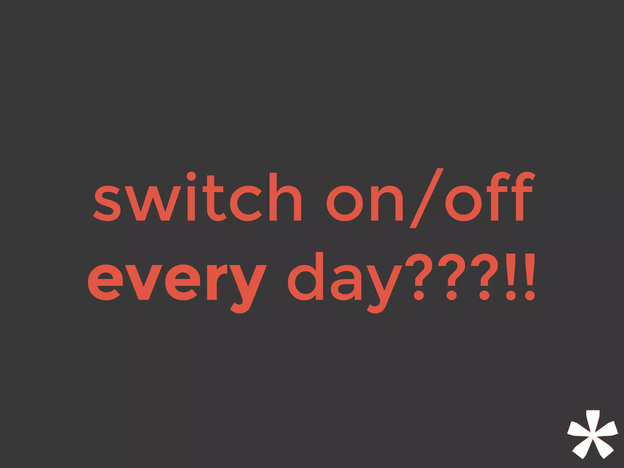 switch on/off
every day???!!
 