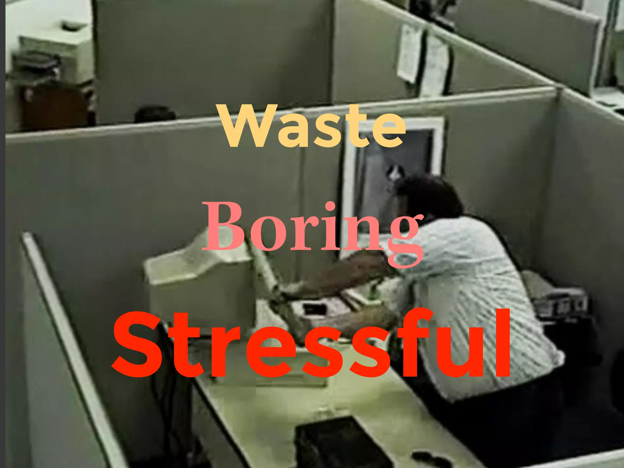 Waste
Boring
Stressful
 